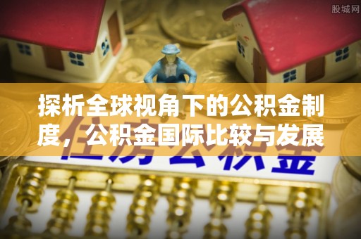 东区探析全球视角下的公积金制度，公积金国际比较与发展趋势