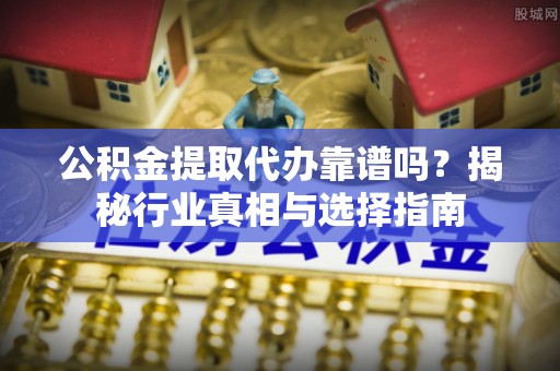东区公积金提取代办靠谱吗？揭秘行业真相与选择指南