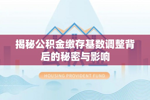 东区揭秘公积金缴存基数调整背后的秘密与影响