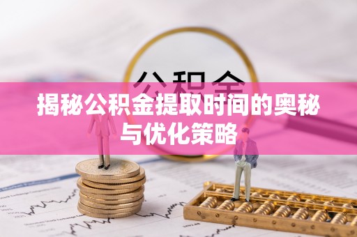 东区揭秘公积金提取时间的奥秘与优化策略