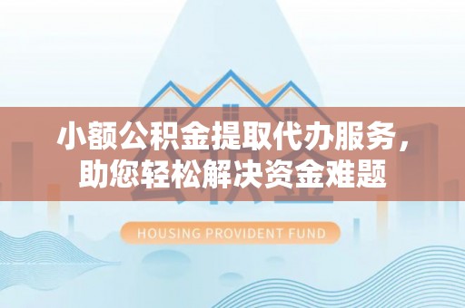 东区小额公积金提取代办服务，助您轻松解决资金难题