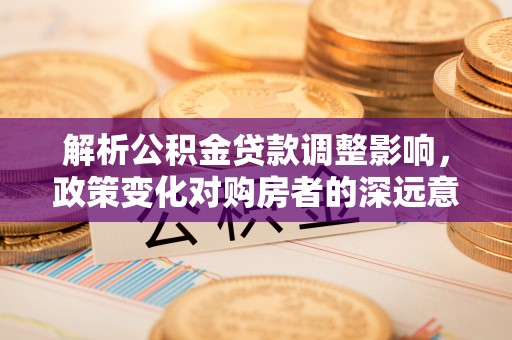 东区解析公积金贷款调整影响，政策变化对购房者的深远意义