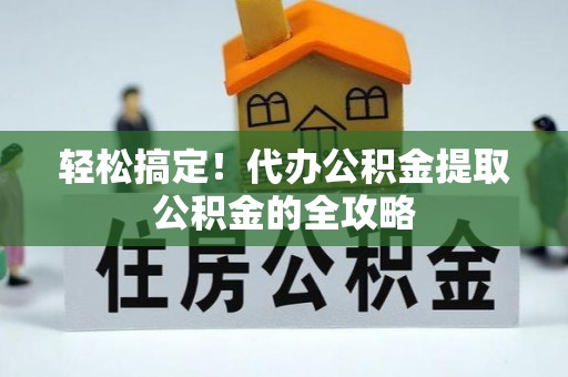东区轻松搞定！代办公积金提取公积金的全攻略