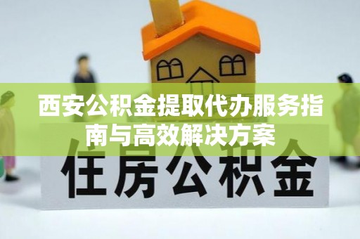 东区西安公积金提取代办服务指南与高效解决方案