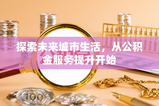 东区探索未来城市生活，从公积金服务提升开始