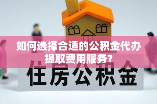 东区如何选择合适的公积金代办提取费用服务？