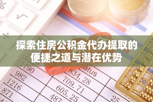 东区探索住房公积金代办提取的便捷之道与潜在优势