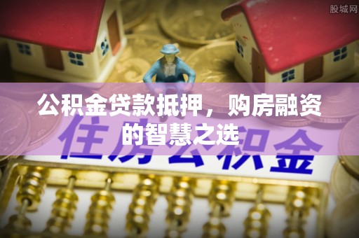 东区公积金贷款抵押，购房融资的智慧之选