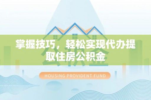 东区掌握技巧，轻松实现代办提取住房公积金