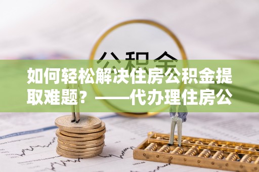 东区如何轻松解决住房公积金提取难题？——代办理住房公积金提取服务解析