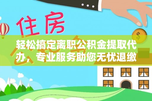 东区轻松搞定离职公积金提取代办，专业服务助您无忧退缴
