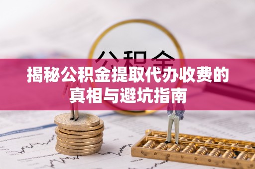 东区揭秘公积金提取代办收费的真相与避坑指南