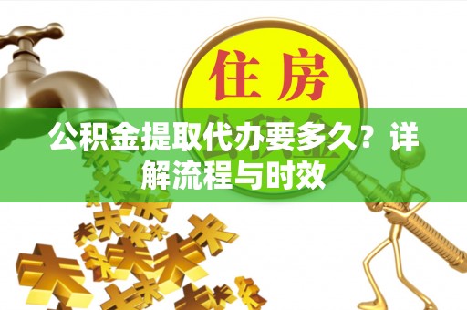 东区公积金提取代办要多久？详解流程与时效