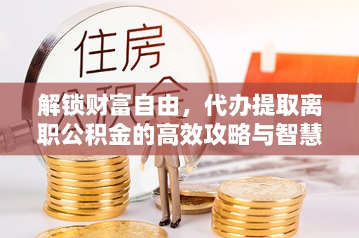 东区解锁财富自由，代办提取离职公积金的高效攻略与智慧选择