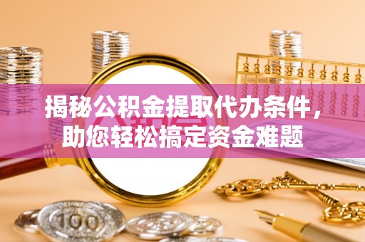 东区揭秘公积金提取代办条件，助您轻松搞定资金难题