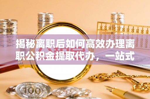 东区揭秘离职后如何高效办理离职公积金提取代办，一站式服务全解析