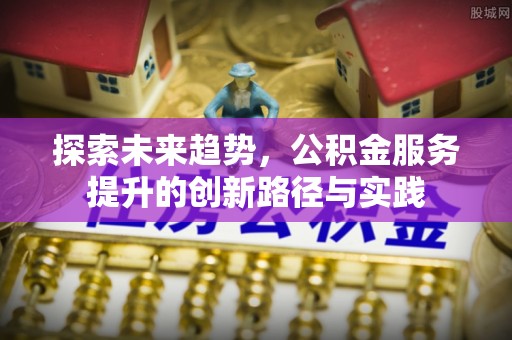 东区探索未来趋势，公积金服务提升的创新路径与实践