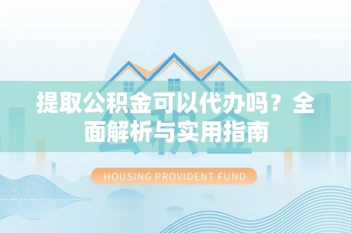 东区提取公积金可以代办吗？全面解析与实用指南
