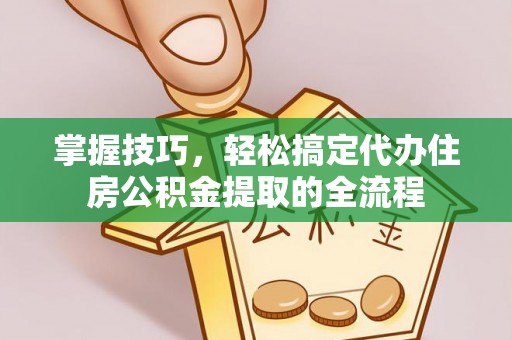 东区掌握技巧，轻松搞定代办住房公积金提取的全流程