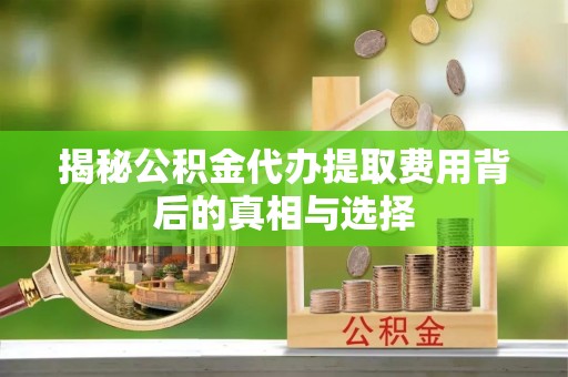 东区揭秘公积金代办提取费用背后的真相与选择