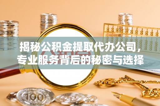 东区揭秘公积金提取代办公司，专业服务背后的秘密与选择指南