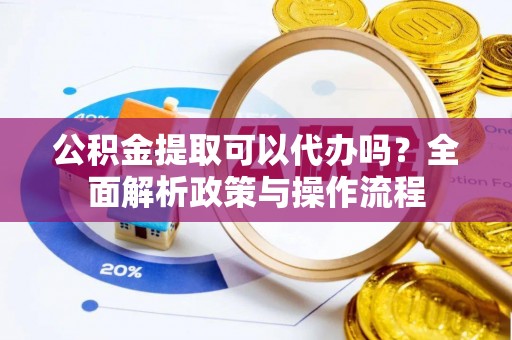 东区公积金提取可以代办吗？全面解析政策与操作流程