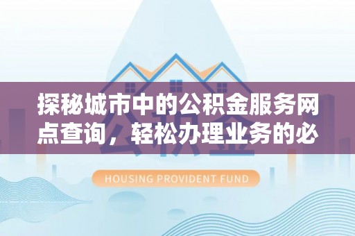 东区探秘城市中的公积金服务网点查询，轻松办理业务的必备指南