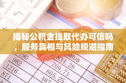 东区揭秘公积金提取代办可信吗，服务真相与风险规避指南