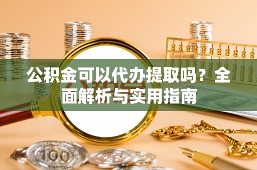 东区公积金可以代办提取吗？全面解析与实用指南