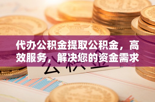 东区代办公积金提取公积金，高效服务，解决您的资金需求