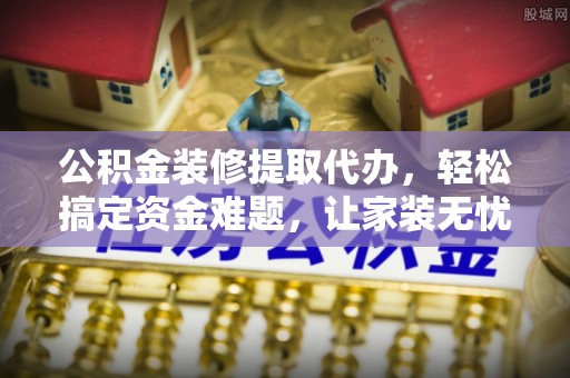 东区公积金装修提取代办，轻松搞定资金难题，让家装无忧
