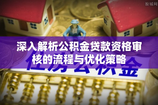东区深入解析公积金贷款资格审核的流程与优化策略