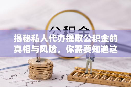 东区揭秘私人代办提取公积金的真相与风险，你需要知道这些！