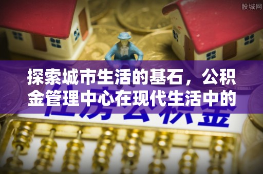 东区探索城市生活的基石，公积金管理中心在现代生活中的重要角色