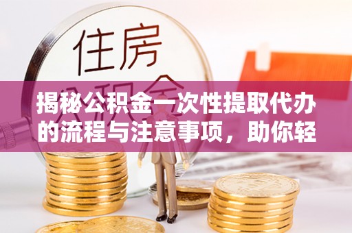 东区揭秘公积金一次性提取代办的流程与注意事项，助你轻松搞定财务规划