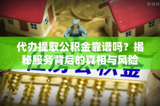 东区代办提取公积金靠谱吗？揭秘服务背后的真相与风险