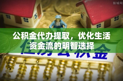 东区公积金代办提取，优化生活资金流的明智选择
