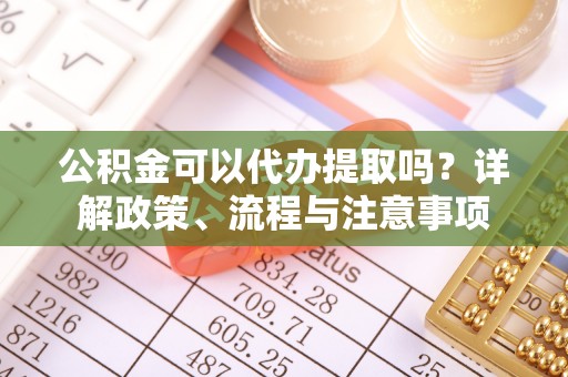 东区公积金可以代办提取吗？详解政策、流程与注意事项