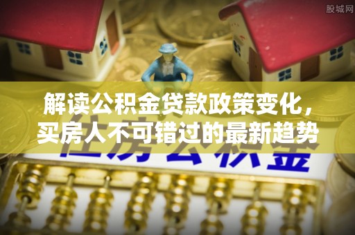 东区解读公积金贷款政策变化，买房人不可错过的最新趋势