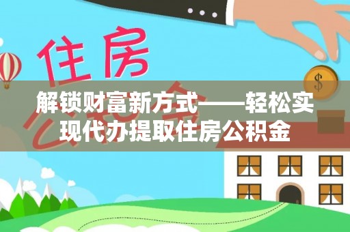 东区解锁财富新方式——轻松实现代办提取住房公积金
