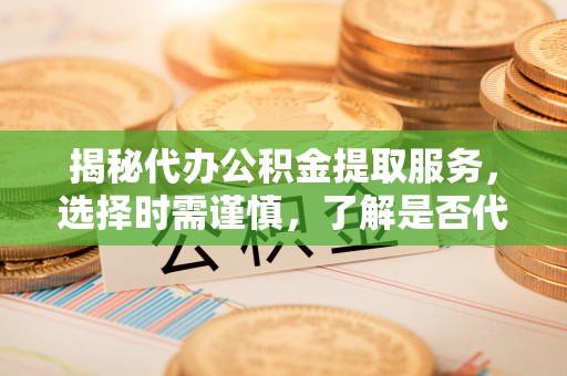 东区揭秘代办公积金提取服务，选择时需谨慎，了解是否代办公积金提取可靠吗？