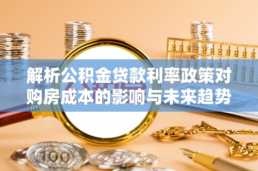 东区解析公积金贷款利率政策对购房成本的影响与未来趋势