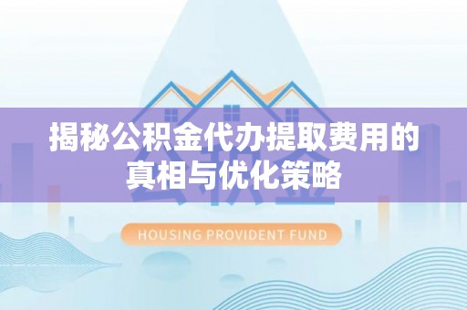 东区揭秘公积金代办提取费用的真相与优化策略