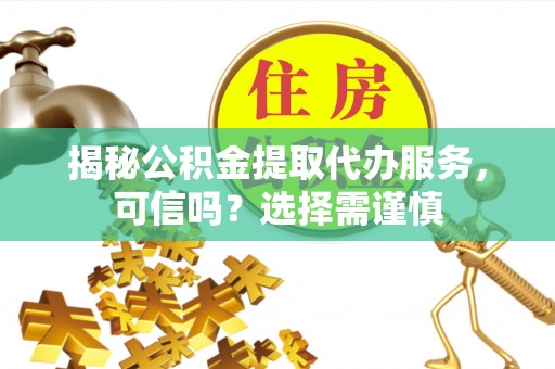 东区揭秘公积金提取代办服务，可信吗？选择需谨慎