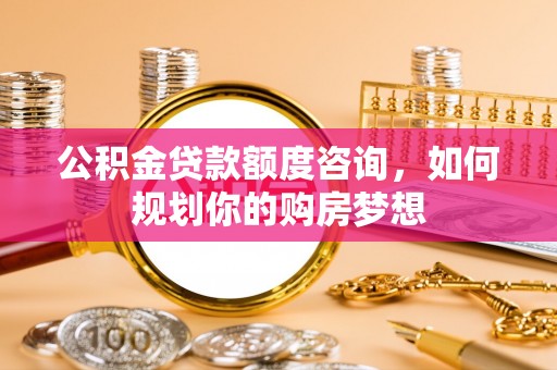 东区公积金贷款额度咨询，如何规划你的购房梦想
