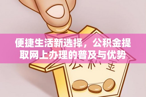 东区便捷生活新选择，公积金提取网上办理的普及与优势