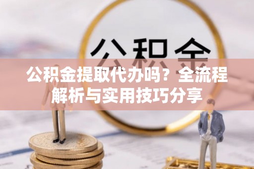 东区公积金提取代办吗？全流程解析与实用技巧分享
