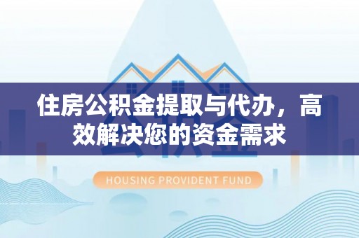 东区住房公积金提取与代办，高效解决您的资金需求