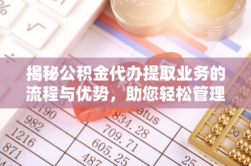 东区揭秘公积金代办提取业务的流程与优势，助您轻松管理财务