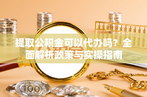 东区提取公积金可以代办吗？全面解析政策与实操指南